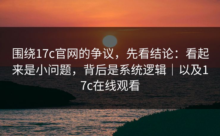 围绕17c官网的争议，先看结论：看起来是小问题，背后是系统逻辑｜以及17c在线观看  第1张