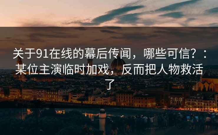 关于91在线的幕后传闻，哪些可信？：某位主演临时加戏，反而把人物救活了  第1张