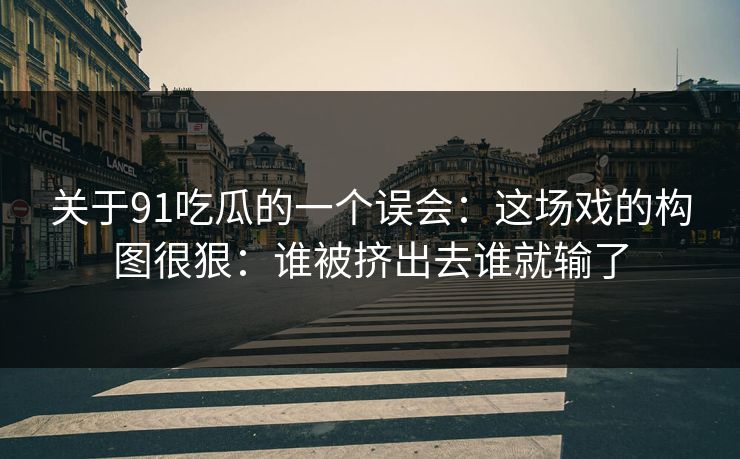 关于91吃瓜的一个误会：这场戏的构图很狠：谁被挤出去谁就输了  第1张