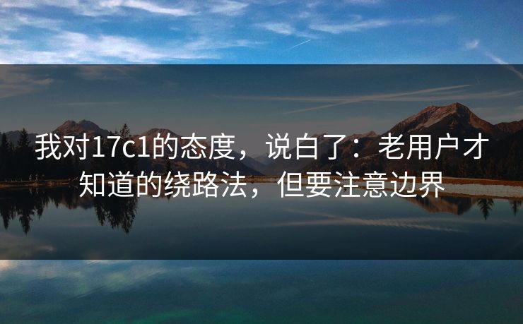我对17c1的态度，说白了：老用户才知道的绕路法，但要注意边界  第1张