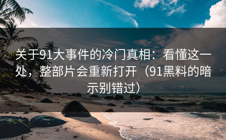 关于91大事件的冷门真相：看懂这一处，整部片会重新打开（91黑料的暗示别错过）  第1张