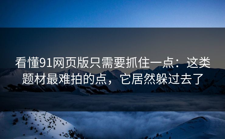 看懂91网页版只需要抓住一点：这类题材最难拍的点，它居然躲过去了  第1张
