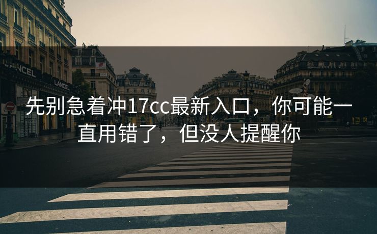 先别急着冲17cc最新入口，你可能一直用错了，但没人提醒你  第1张