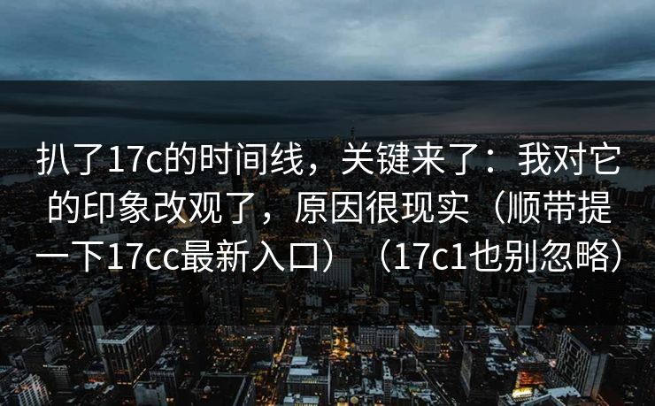 扒了17c的时间线，关键来了：我对它的印象改观了，原因很现实（顺带提一下17cc最新入口）（17c1也别忽略）  第1张