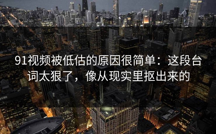 91视频被低估的原因很简单：这段台词太狠了，像从现实里抠出来的  第1张