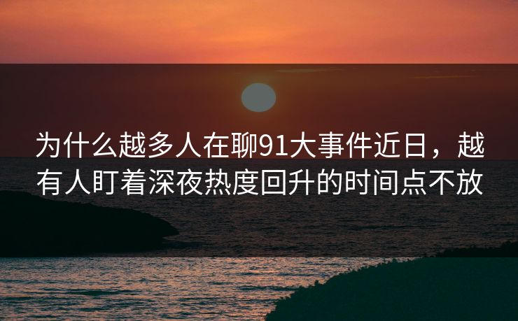 为什么越多人在聊91大事件近日，越有人盯着深夜热度回升的时间点不放  第1张