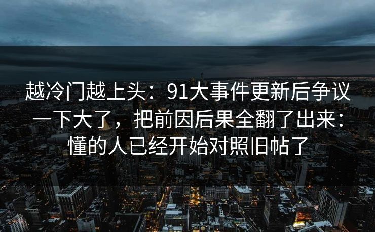 越冷门越上头：91大事件更新后争议一下大了，把前因后果全翻了出来：懂的人已经开始对照旧帖了  第1张