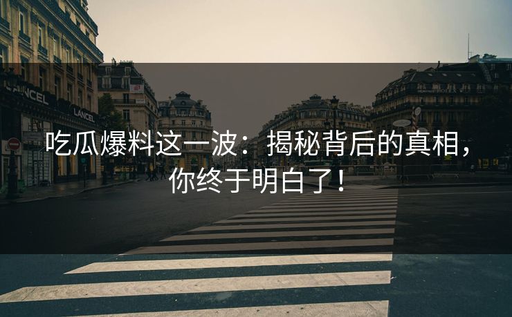 吃瓜爆料这一波：揭秘背后的真相，你终于明白了！  第1张