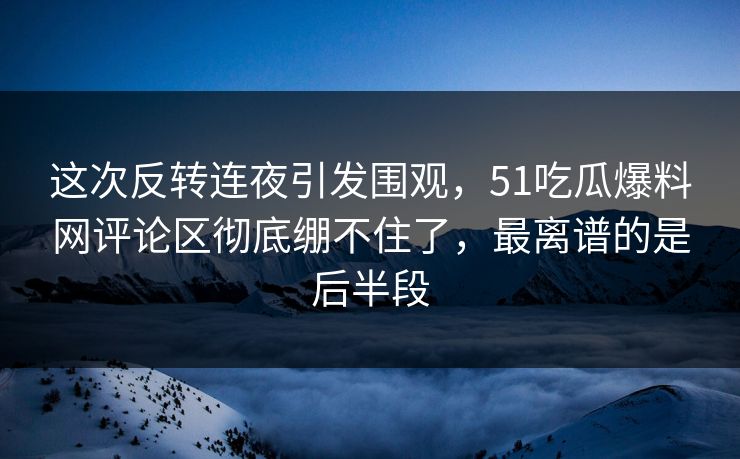 这次反转连夜引发围观，51吃瓜爆料网评论区彻底绷不住了，最离谱的是后半段  第1张