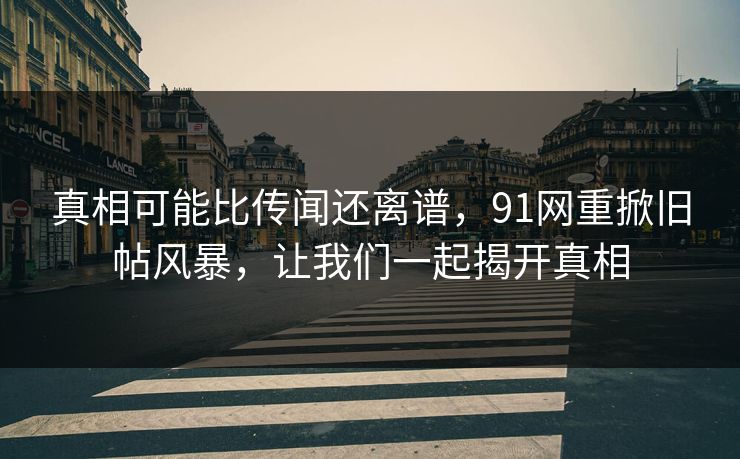 真相可能比传闻还离谱，91网重掀旧帖风暴，让我们一起揭开真相  第1张