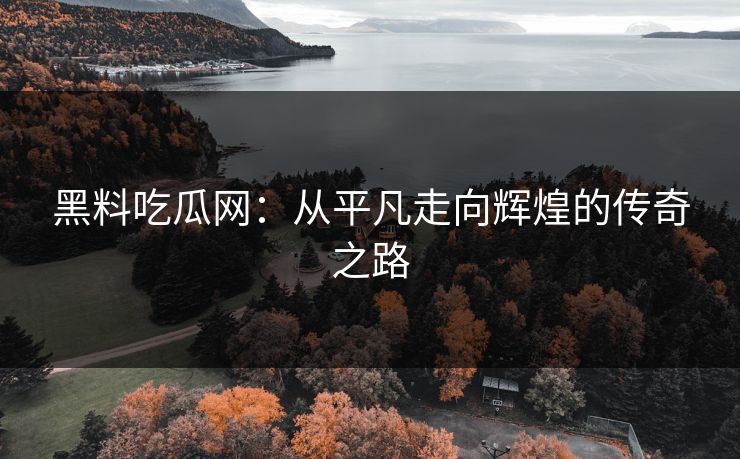 黑料吃瓜网：从平凡走向辉煌的传奇之路  第1张