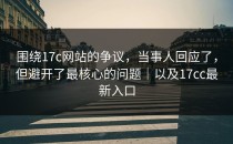 围绕17c网站的争议，当事人回应了，但避开了最核心的问题｜以及17cc最新入口