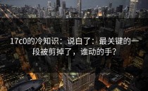 17c0的冷知识：说白了：最关键的一段被剪掉了，谁动的手？