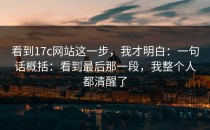 看到17c网站这一步，我才明白：一句话概括：看到最后那一段，我整个人都清醒了