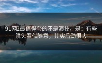 91网2最值得夸的不是演技，是：有些镜头看似随意，其实后劲很大