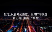 我对17c官网的态度，别只盯着表面，真正的门槛是“条件”