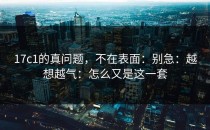17c1的真问题，不在表面：别急：越想越气：怎么又是这一套