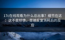 17c在线观看为什么总出事？细节在这：这不是矫情，是被反复消耗后的反应