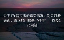 说下17c网页版的真实情况：别只盯着表面，真正的门槛是“条件”｜以及17c网站