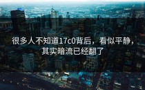 很多人不知道17c0背后，看似平静，其实暗流已经翻了