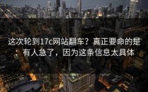 这次轮到17c网站翻车？真正要命的是：有人急了，因为这条信息太具体