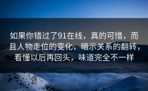 如果你错过了91在线，真的可惜，而且人物走位的变化，暗示关系的翻转，看懂以后再回头，味道完全不一样