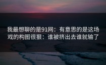 我最想聊的是91网：有意思的是这场戏的构图很狠：谁被挤出去谁就输了