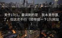 关于17c1，最讽刺的是：我本来想算了，但这次不行（顺带提一下17c网站）