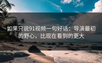 如果只说91视频一句好话：导演最初的野心，比现在看到的更大