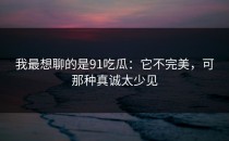 我最想聊的是91吃瓜：它不完美，可那种真诚太少见