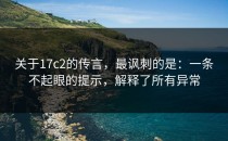 关于17c2的传言，最讽刺的是：一条不起眼的提示，解释了所有异常