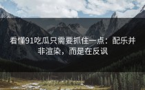 看懂91吃瓜只需要抓住一点：配乐并非渲染，而是在反讽