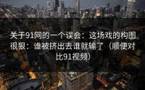 关于91网的一个误会：这场戏的构图很狠：谁被挤出去谁就输了（顺便对比91视频）