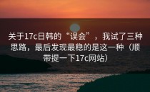 关于17c日韩的“误会”，我试了三种思路，最后发现最稳的是这一种（顺带提一下17c网站）