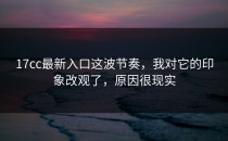 17cc最新入口这波节奏，我对它的印象改观了，原因很现实