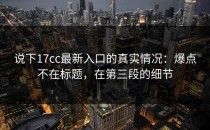 说下17cc最新入口的真实情况：爆点不在标题，在第三段的细节