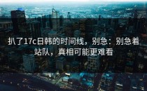 扒了17c日韩的时间线，别急：别急着站队，真相可能更难看