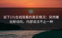 说下17c在线观看的真实情况：突然曝出新动向，内部说法不止一种