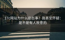17c网站为什么总出事？我甚至怀疑：是不是有人故意的