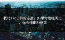 我对17c日韩的态度，如果你也经历过，你会懂那种憋屈