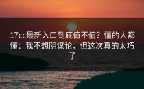 17cc最新入口到底值不值？懂的人都懂：我不想阴谋论，但这次真的太巧了