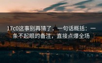 17c0这事别再猜了，一句话概括：一条不起眼的备注，直接点爆全场