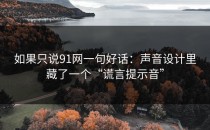 如果只说91网一句好话：声音设计里藏了一个“谎言提示音”