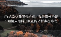 17c这次让我服气的点：我最意外的是：知情人爆料：真正的转折点在昨晚