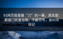 91网页版里最“刀”的一幕，其实是：那扇门反复出现，不是符号，是时间标记