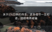 关于17c日韩的传言，这条细节一旦知道，就很难再被骗