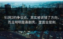 91网2的争议点，其实被说错了方向，而且明明是喜剧壳，里面全是刺