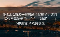 把91网1当成一部普通片就输了：道具摆位不是随便的：它在“剧透”｜91网页版那条线更明显