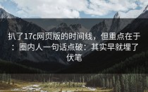 扒了17c网页版的时间线，但重点在于：圈内人一句话点破：其实早就埋了伏笔