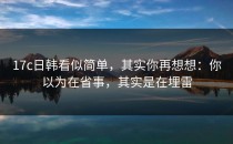 17c日韩看似简单，其实你再想想：你以为在省事，其实是在埋雷